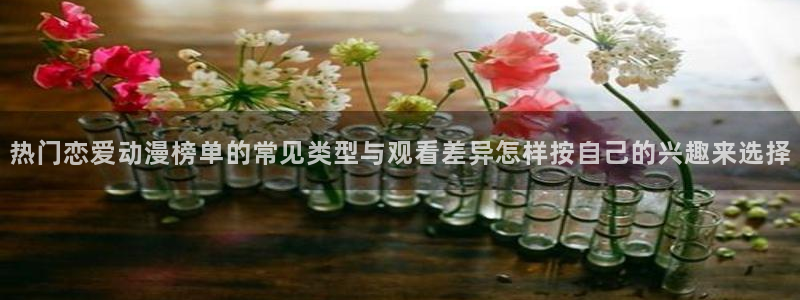 奇漫屋古风漫画：热门恋爱动漫榜单的常见类型与观看差异怎样按自己的兴趣来选择配图