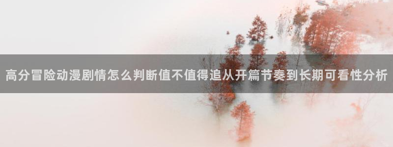奇漫屋漫画：高分冒险动漫剧情怎么判断值不值得追从开篇节奏到长期可看性分析配图