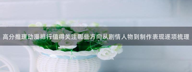 奇漫屋漫画完整版在线阅读:高分推理动漫排行值得关注哪些方向从剧情人物到制作表现逐项梳理配图