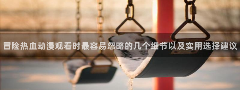 奇漫屋手机网站:冒险热血动漫观看时最容易忽略的几个细节以及实用选择建议配图