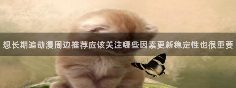 奇漫屋每日更新：想长期追动漫周边推荐应该关注哪些因素更新稳定性也很重要配图
