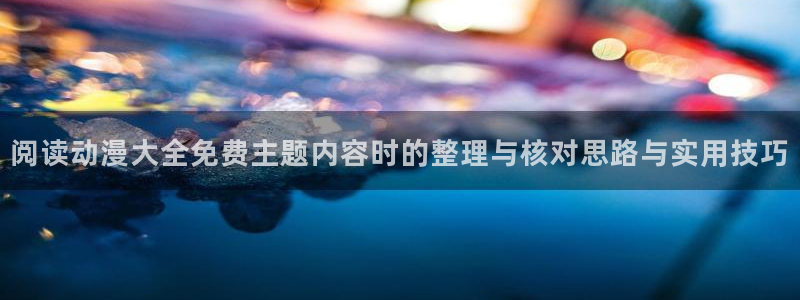 奇漫屋精选漫画：阅读动漫大全免费主题内容时的整理与核对思路与实用技巧配图