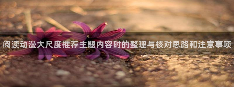 奇漫屋漫画高清在线看：阅读动漫大尺度推荐主题内容时的整理与核对思路和注意事项配图