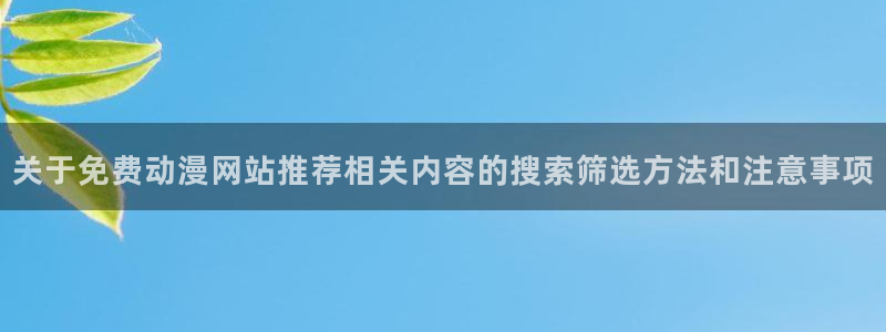 奇漫屋完结漫画：关于免费动漫网站推荐相关内容的搜索筛选方法和注意事项配图