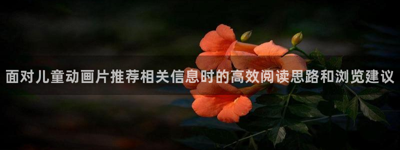 奇漫屋漫画完结:面对儿童动画片推荐相关信息时的高效阅读思路和浏览建议配图