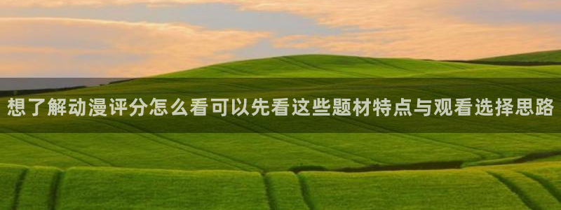 奇漫屋手机版:想了解动漫评分怎么看可以先看这些题材特点与观看选择思路配图