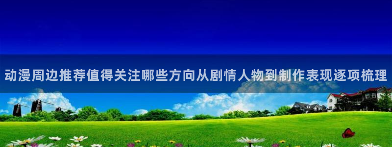 奇漫屋漫画中文在线:动漫周边推荐值得关注哪些方向从剧情人物到制作表现逐项梳理配图