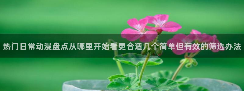 2026奇漫屋：热门日常动漫盘点从哪里开始看更合适几个简单但有效的筛选办法配图