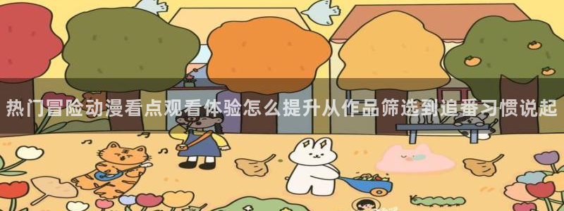 奇漫屋漫画网页版：热门冒险动漫看点观看体验怎么提升从作品筛选到追番习惯说起配图