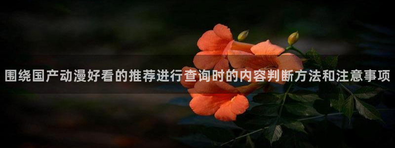 奇漫屋网页版在线阅读:围绕国产动漫好看的推荐进行查询时的内容判断方法和注意事项配图