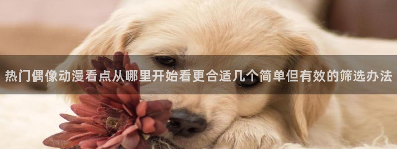 奇漫屋漫画推荐：热门偶像动漫看点从哪里开始看更合适几个简单但有效的筛选办法配图