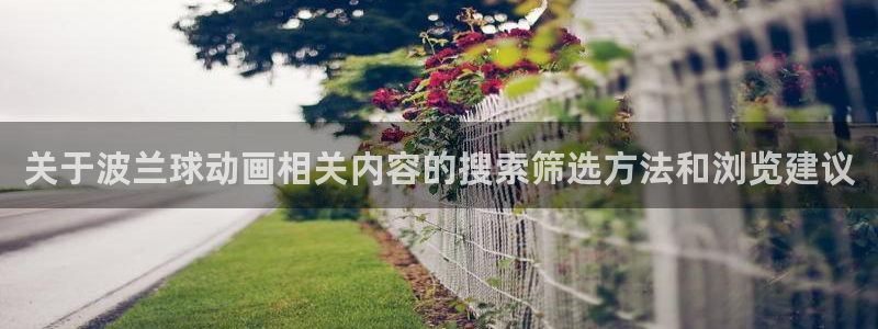 奇漫屋在线阅读:关于波兰球动画相关内容的搜索筛选方法和浏览建议配图